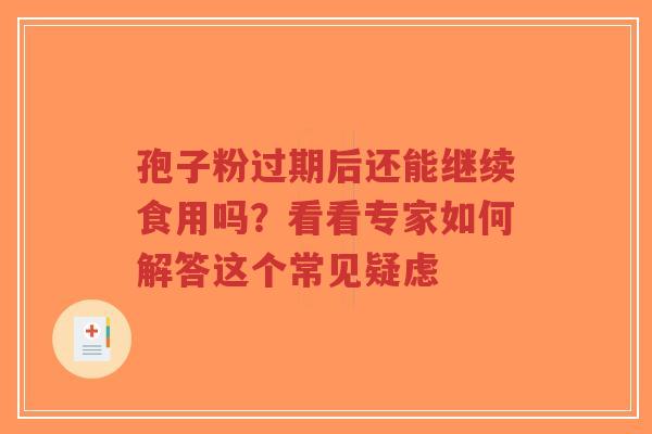 孢子粉过期后还能继续食用吗？看看专家如何解答这个常见疑虑