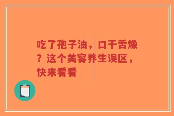 吃了孢子油，口干舌燥？这个美容养生误区，快来看看