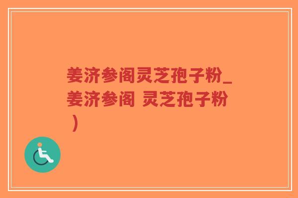 姜济参阁灵芝孢子粉_姜济参阁 灵芝孢子粉 )