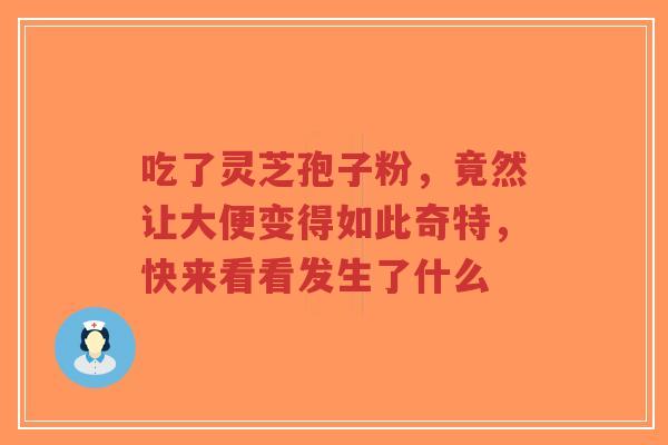 吃了灵芝孢子粉，竟然让大便变得如此奇特，快来看看发生了什么