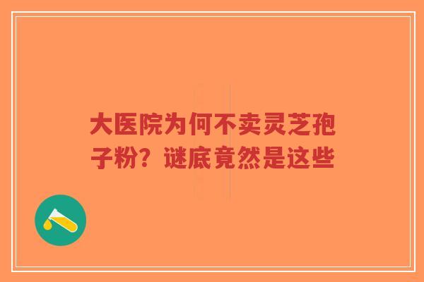 大医院为何不卖灵芝孢子粉？谜底竟然是这些