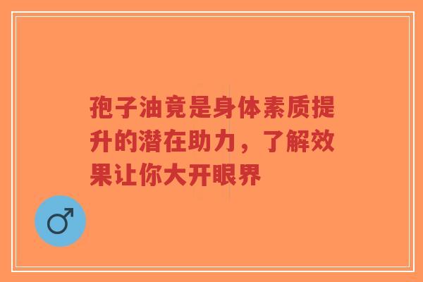 孢子油竟是身体素质提升的潜在助力，了解效果让你大开眼界