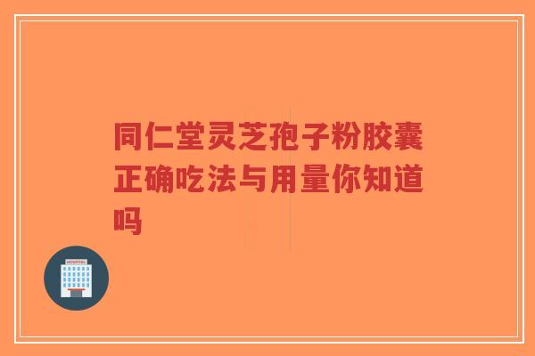 同仁堂灵芝孢子粉胶囊正确吃法与用量你知道吗