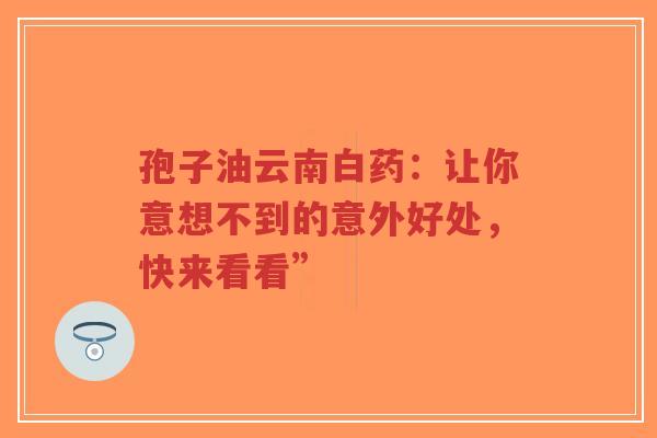 孢子油云南白药：让你意想不到的意外好处，快来看看”