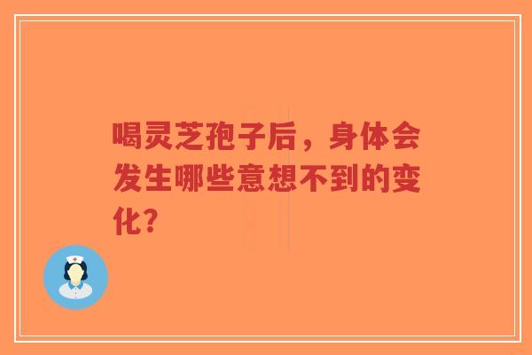 喝灵芝孢子后，身体会发生哪些意想不到的变化？