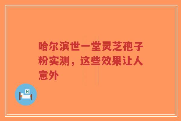 哈尔滨世一堂灵芝孢子粉实测，这些效果让人意外