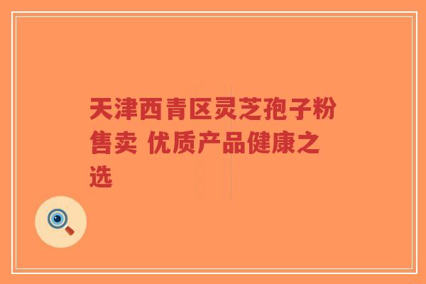 天津西青区灵芝孢子粉售卖 优质产品健康之选