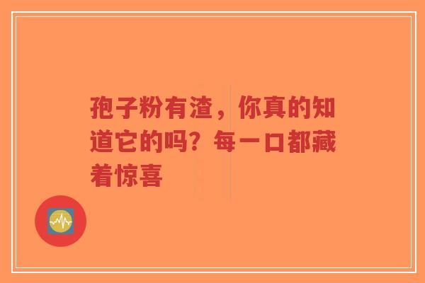 孢子粉有渣，你真的知道它的吗？每一口都藏着惊喜