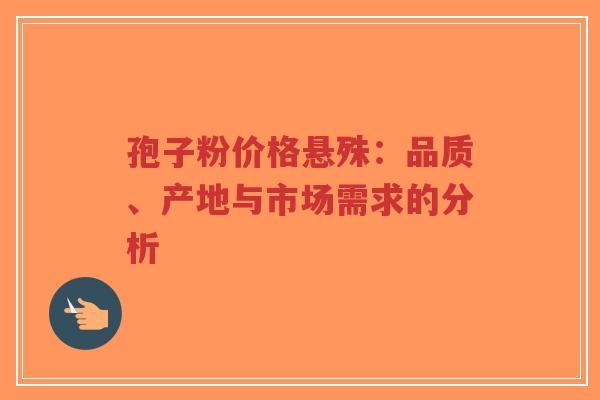 孢子粉价格悬殊：品质、产地与市场需求的分析