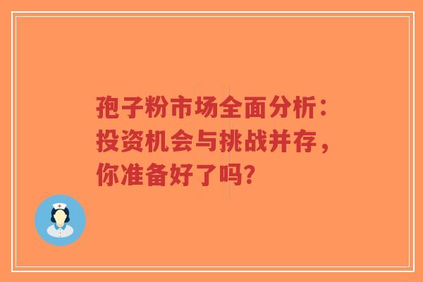 孢子粉市场全面分析：投资机会与挑战并存，你准备好了吗？