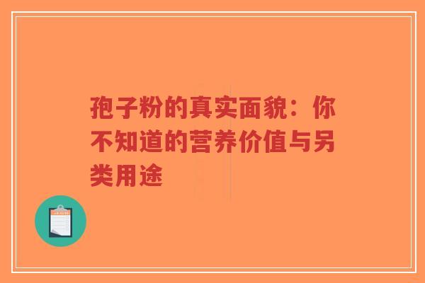 孢子粉的真实面貌：你不知道的营养价值与另类用途
