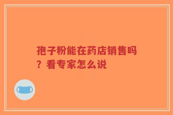 孢子粉能在药店销售吗？看专家怎么说