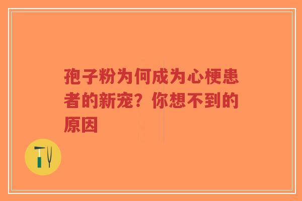 孢子粉为何成为心梗患者的新宠？你想不到的原因