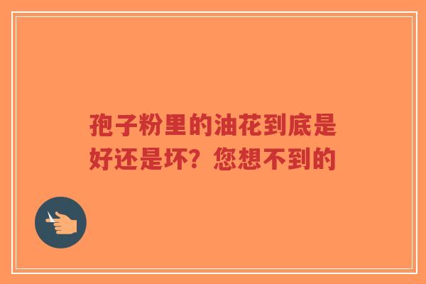 孢子粉里的油花到底是好还是坏？您想不到的