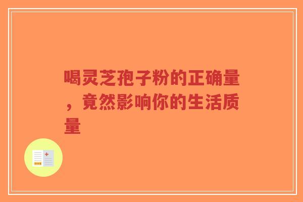 喝灵芝孢子粉的正确量，竟然影响你的生活质量