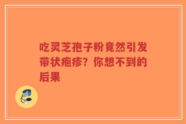吃灵芝孢子粉竟然引发带状疱疹？你想不到的后果