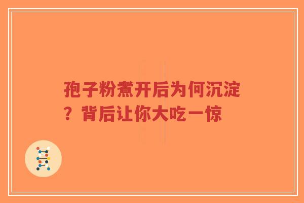 孢子粉煮开后为何沉淀？背后让你大吃一惊