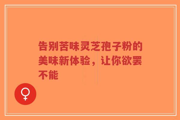 告别苦味灵芝孢子粉的美味新体验，让你欲罢不能