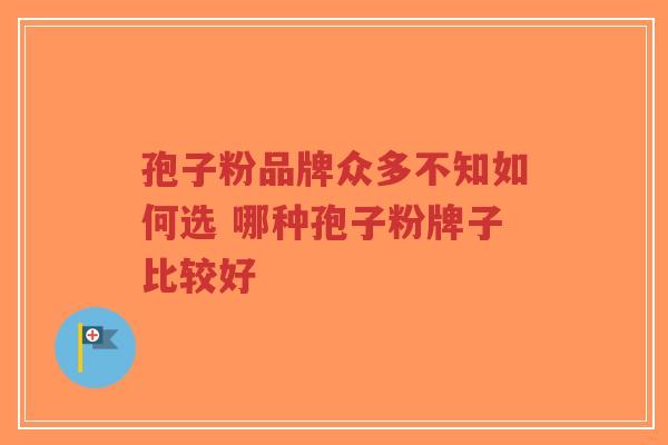 孢子粉品牌众多不知如何选 哪种孢子粉牌子比较好