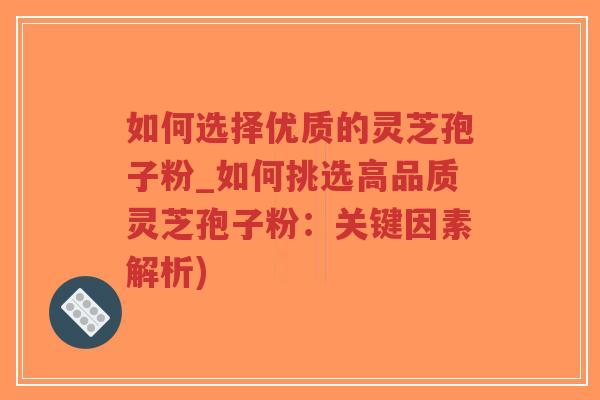 如何选择优质的灵芝孢子粉_如何挑选高品质灵芝孢子粉：关键因素解析)