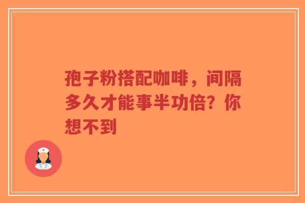 孢子粉搭配咖啡，间隔多久才能事半功倍？你想不到
