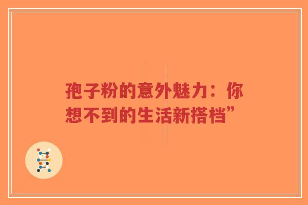孢子粉的意外魅力：你想不到的生活新搭档”
