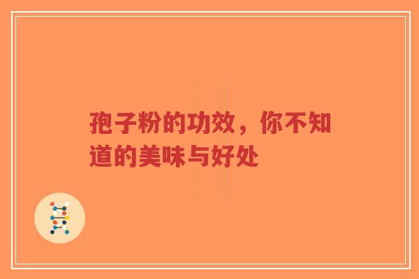 孢子粉的功效，你不知道的美味与好处