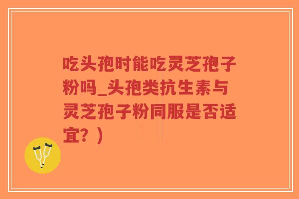 吃头孢时能吃灵芝孢子粉吗_头孢类抗生素与灵芝孢子粉同服是否适宜？)