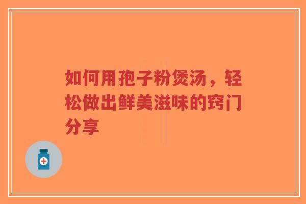 如何用孢子粉煲汤，轻松做出鲜美滋味的窍门分享