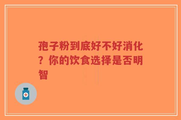孢子粉到底好不好消化？你的饮食选择是否明智