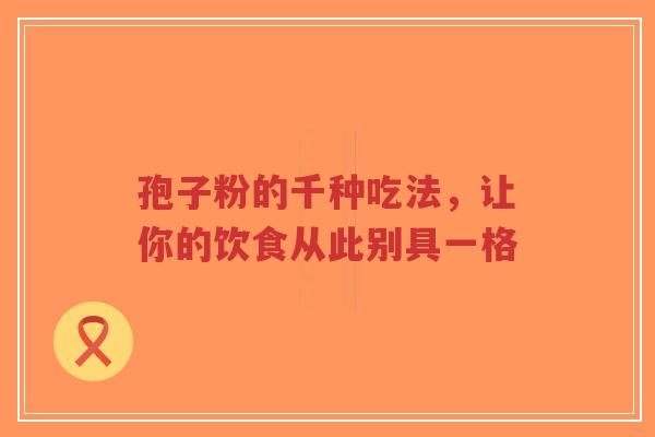孢子粉的千种吃法，让你的饮食从此别具一格