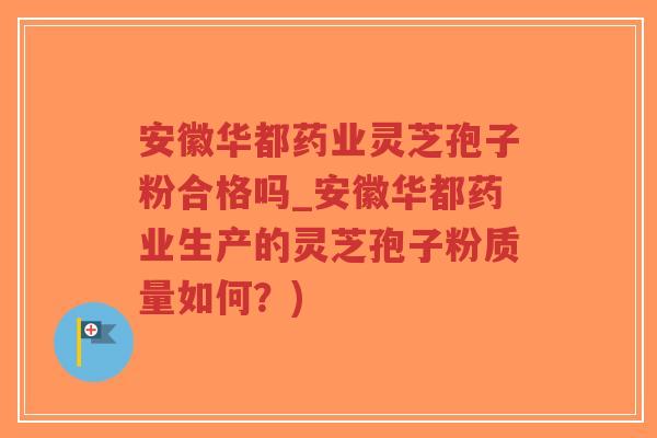 安徽华都药业灵芝孢子粉合格吗_安徽华都药业生产的灵芝孢子粉质量如何？)
