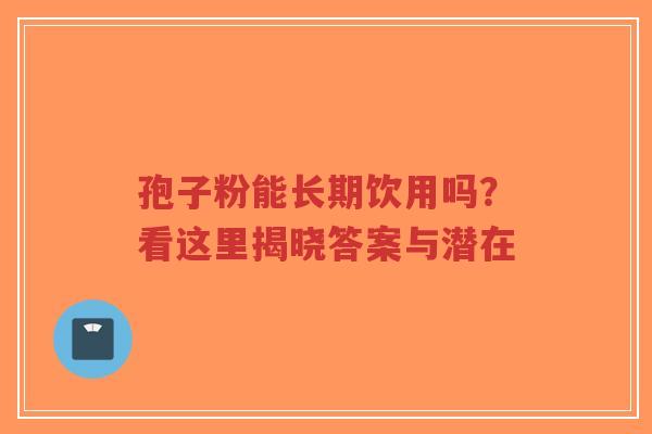 孢子粉能长期饮用吗？看这里揭晓答案与潜在