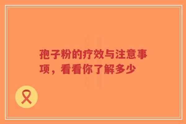孢子粉的疗效与注意事项，看看你了解多少