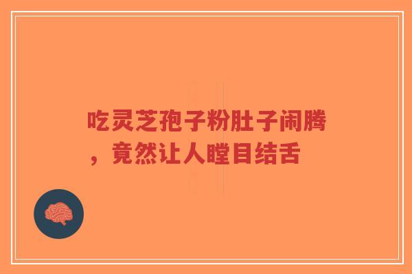 吃灵芝孢子粉肚子闹腾，竟然让人瞠目结舌