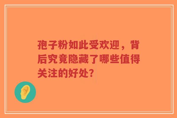 孢子粉如此受欢迎，背后究竟隐藏了哪些值得关注的好处？