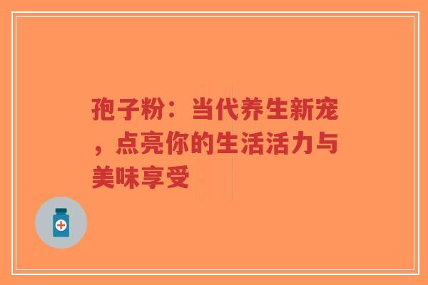 孢子粉：当代养生新宠，点亮你的生活活力与美味享受
