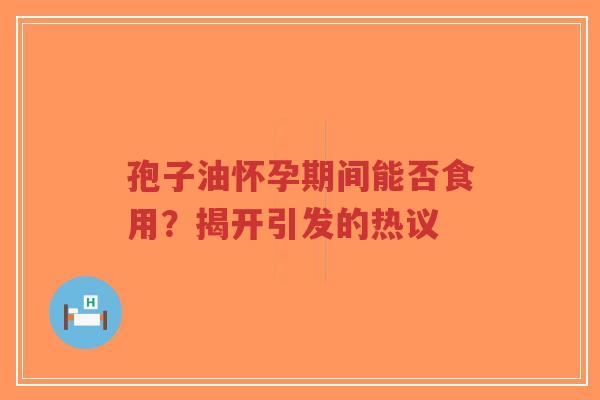 孢子油怀孕期间能否食用？揭开引发的热议