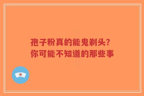 孢子粉真的能鬼剃头？你可能不知道的那些事