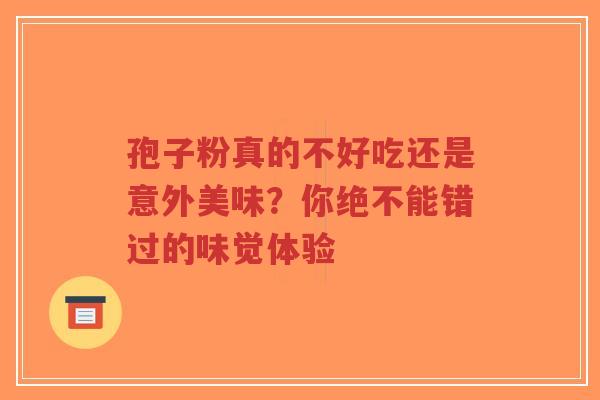 孢子粉真的不好吃还是意外美味？你绝不能错过的味觉体验