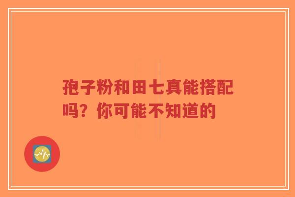 孢子粉和田七真能搭配吗？你可能不知道的