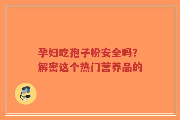 孕妇吃孢子粉安全吗？解密这个热门营养品的