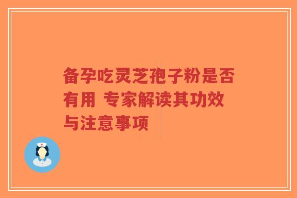 备孕吃灵芝孢子粉是否有用 专家解读其功效与注意事项