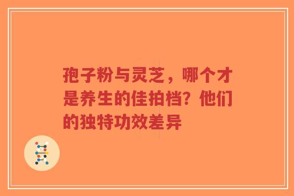 孢子粉与灵芝，哪个才是养生的佳拍档？他们的独特功效差异