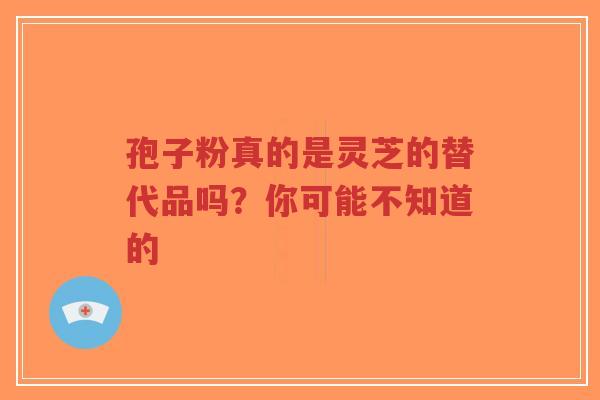 孢子粉真的是灵芝的替代品吗？你可能不知道的