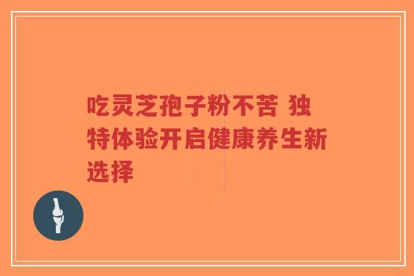 吃灵芝孢子粉不苦 独特体验开启健康养生新选择