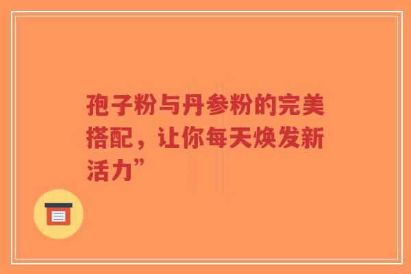 孢子粉与丹参粉的完美搭配，让你每天焕发新活力”