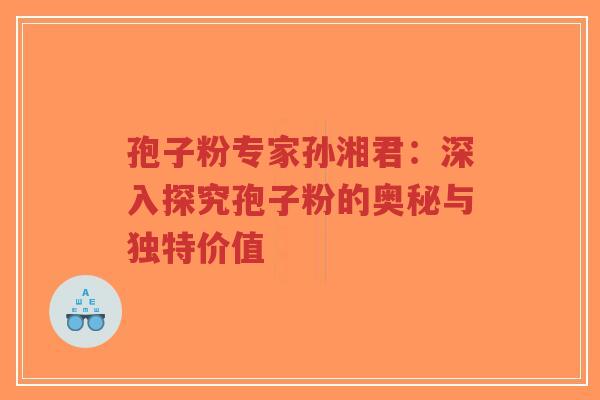 孢子粉专家孙湘君：深入探究孢子粉的奥秘与独特价值