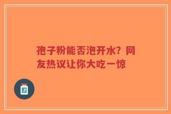 孢子粉能否泡开水？网友热议让你大吃一惊