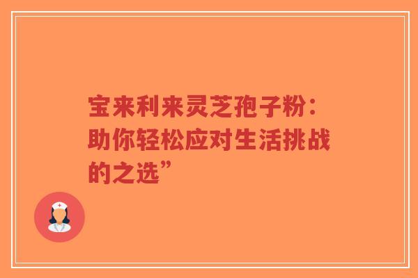 宝来利来灵芝孢子粉：助你轻松应对生活挑战的之选”